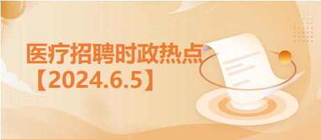 医疗卫生招聘时事政治：2024年6月5日时政热点整理