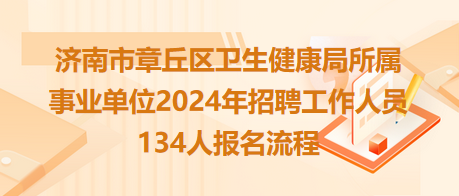 济南市章丘区卫生健康局所属事业单位2024年招聘工作人员134人报名流程