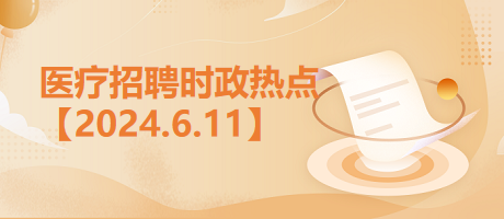 医疗卫生招聘时事政治：2024年6月11日时政热点整理