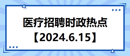 医疗卫生招聘时事政治：2024年6月15日时政热点整理