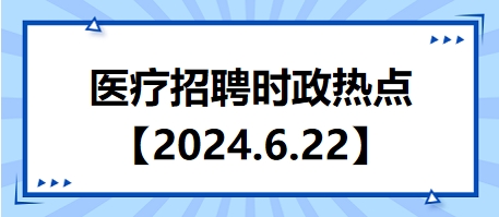 医疗招聘时政热点【2024.6.22】