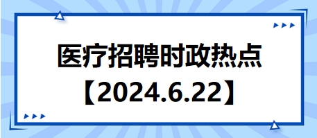 医疗卫生招聘时事政治：2024年6月22日时政热点整理