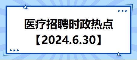 医疗卫生招聘时事政治：2024年6月30日时政热点整理