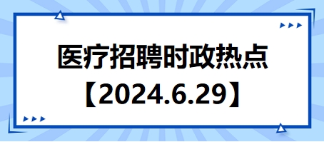 医疗卫生招聘时事政治：2024年6月29日时政热点整理