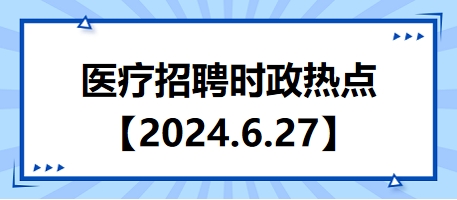 医疗卫生招聘时事政治：2024年6月27日时政热点整理