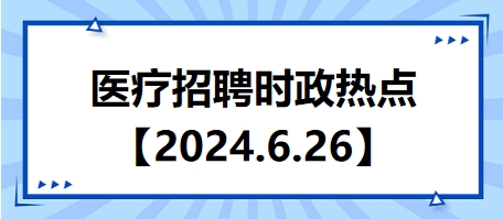 医疗卫生招聘时事政治：2024年6月26日时政热点整理