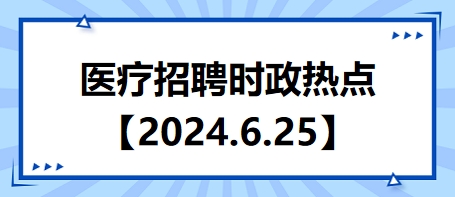 医疗卫生招聘时事政治：2024年6月25日时政热点整理