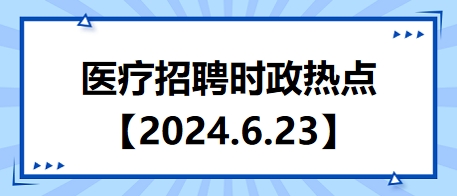 医疗卫生招聘时事政治：2024年6月23日时政热点整理