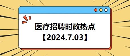 医疗卫生招聘时事政治：2024年7月3日时政热点整理