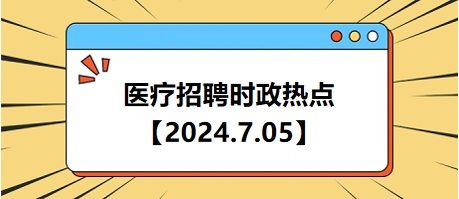 医疗卫生招聘时事政治：2024年7月5日时政热点整理