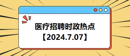 医疗卫生招聘时事政治：2024年7月7日时政热点整理