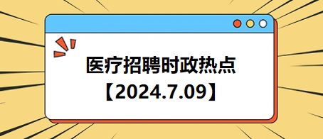 医疗卫生招聘时事政治：2024年7月9日时政热点整理