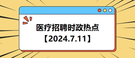 医疗卫生招聘时事政治：2024年7月11日时政热点整理