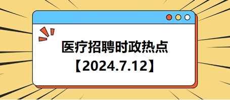 医疗卫生招聘时事政治：2024年7月12日时政热点整理