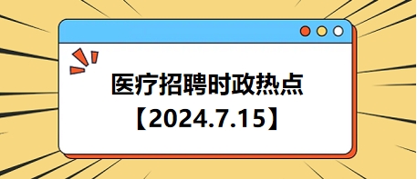 医疗卫生招聘时事政治：2024年7月15日时政热点整理