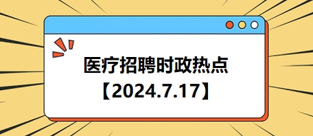 医疗卫生招聘时事政治：2024年7月17日时政热点整理