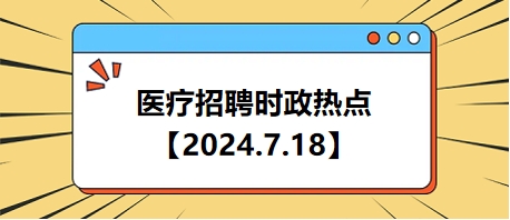 医疗卫生招聘时事政治：2024年7月18日时政热点整理