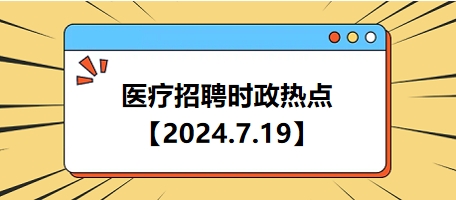 医疗卫生招聘时事政治：2024年7月19日时政热点整理