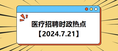 医疗卫生招聘时事政治：2024年7月21日时政热点整理