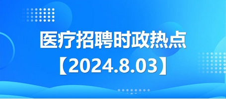 医疗卫生招聘时事政治：2024年8月3日时政热点整理