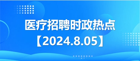 医疗卫生招聘时事政治：2024年8月5日时政热点整理