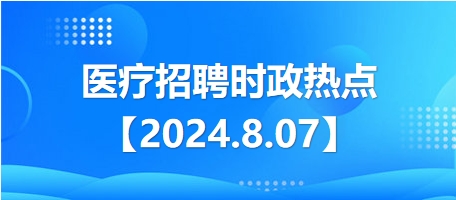 医疗卫生招聘时事政治：2024年8月7日时政热点整理