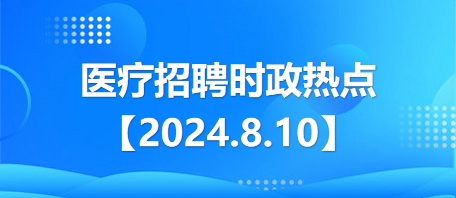 医疗卫生招聘时事政治：2024年8月10日时政热点整理