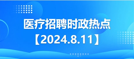 医疗卫生招聘时事政治：2024年8月11日时政热点整理