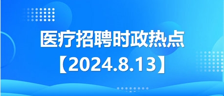 医疗卫生招聘时事政治：2024年8月13日时政热点整理