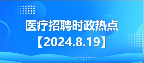 医疗卫生招聘时事政治：2024年8月19日时政热点整理