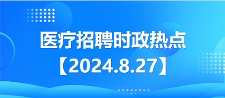 医疗卫生招聘时事政治：2024年8月27日时政热点整理