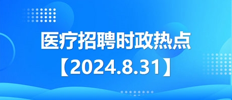 医疗卫生招聘时事政治：2024年8月31日时政热点整理