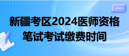 新疆考区2024年口腔执业医师资格考试医学综合笔试考试缴费时间安排