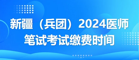 新疆兵团2024年口腔执业医师综合笔试考试缴费方式/缴费时间