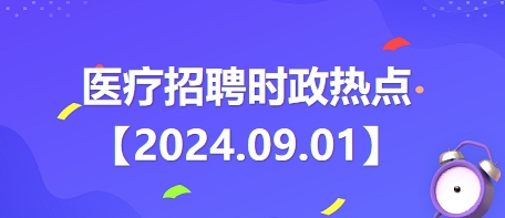 医疗卫生招聘时事政治：2024年9月1日时政热点整理