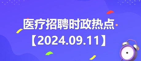 医疗卫生招聘时事政治：2024年9月11日时政热点整理