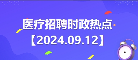 医疗卫生招聘时事政治：2024年9月12日时政热点整理