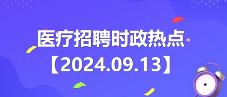 医疗卫生招聘时事政治：2024年9月13日时政热点整理