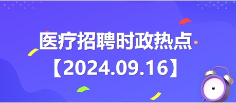 医疗卫生招聘时事政治：2024年9月16日时政热点整理