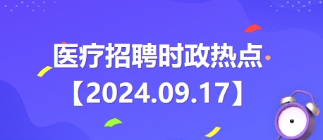 医疗卫生招聘时事政治：2024年9月17日时政热点整理