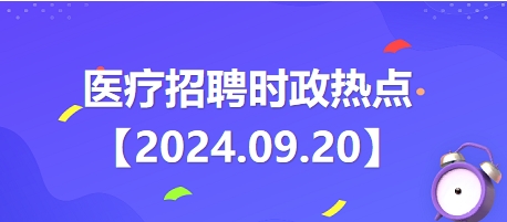 医疗卫生招聘时事政治：2024年9月20日时政热点整理