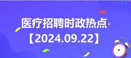 医疗卫生招聘时事政治：2024年9月22日时政热点整理