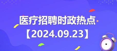 医疗卫生招聘时事政治：2024年9月23日时政热点整理