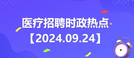 医疗卫生招聘时事政治：2024年9月24日时政热点整理