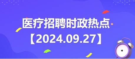 医疗卫生招聘时事政治：2024年9月27日时政热点整理