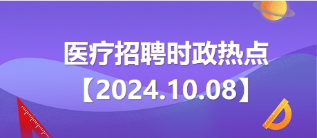 医疗卫生招聘时事政治：2024年10月8日时政热点整理