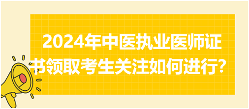 2024年中医执业医师证书领取考生关注如何进行？