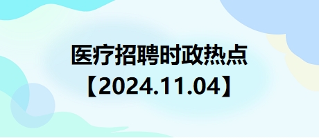 医疗卫生招聘时事政治：2024年11月04日时政热点整理