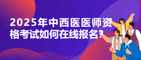 2025年中西医医师资格考试如何在线报名？