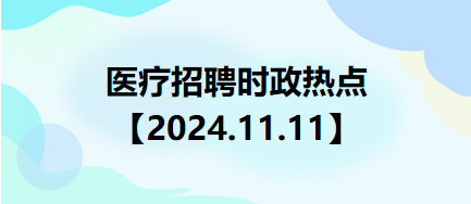 医疗卫生招聘时事政治：2024年11月11日时政热点整理